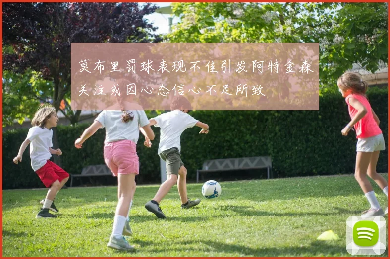 莫布里罚球表现不佳引发阿特金森关注或因心态信心不足所致