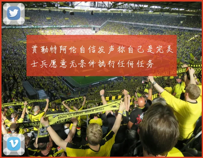 贾勒特阿伦自信发声称自己是完美士兵愿意无条件执行任何任务