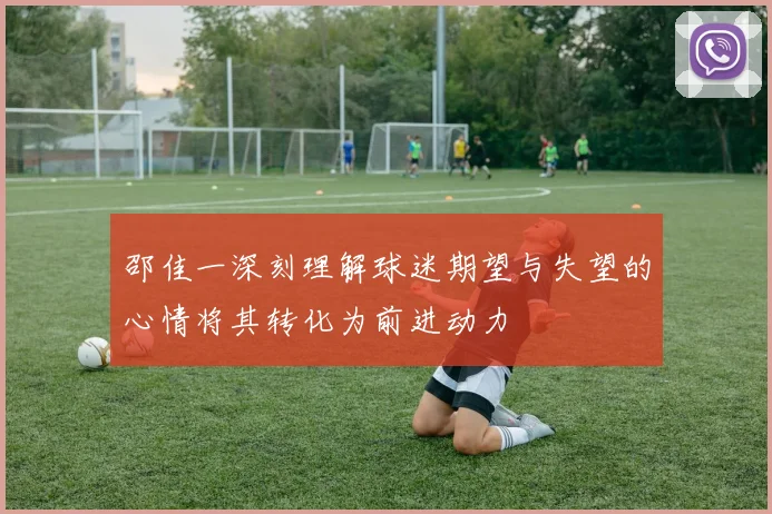 邵佳一深刻理解球迷期望与失望的心情将其转化为前进动力