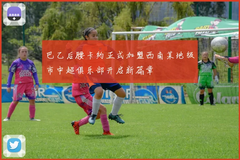 巴乙后腰卡约正式加盟西南某地级市中超俱乐部开启新篇章