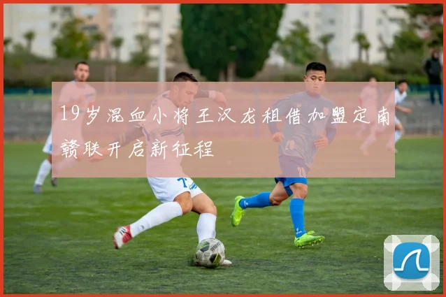 19岁混血小将王汉龙租借加盟定南赣联开启新征程