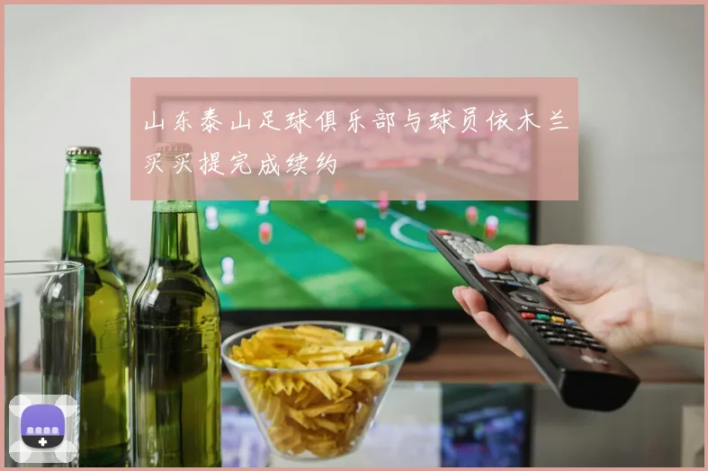 山东泰山足球俱乐部与球员依木兰买买提完成续约