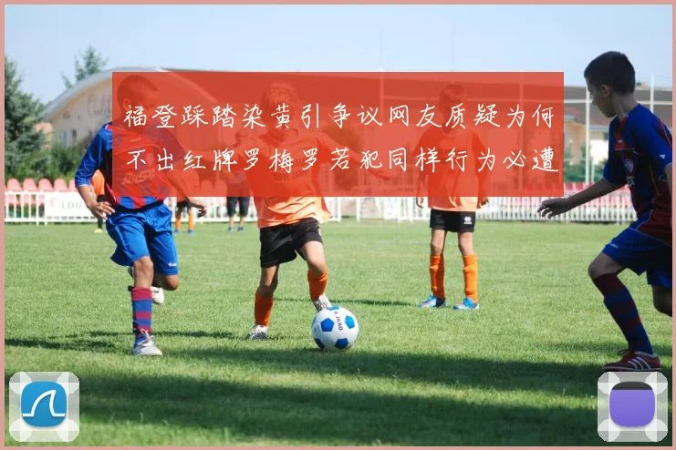 福登踩踏染黄引争议网友质疑为何不出红牌罗梅罗若犯同样行为必遭重罚