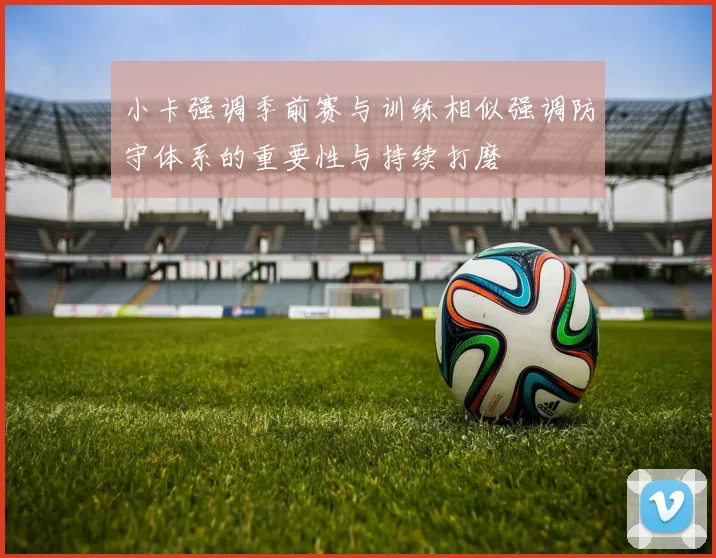 小卡强调季前赛与训练相似强调防守体系的重要性与持续打磨