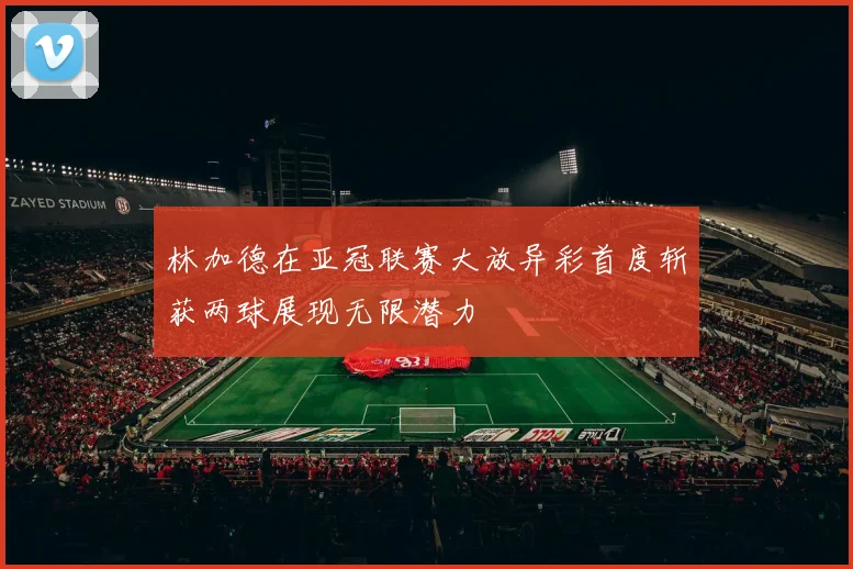 林加德在亚冠联赛大放异彩首度斩获两球展现无限潜力