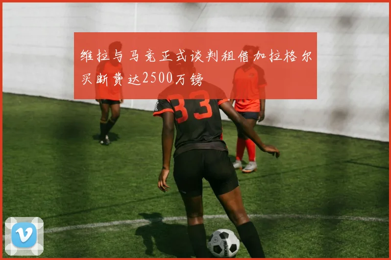 维拉与马竞正式谈判租借加拉格尔买断费达2500万镑