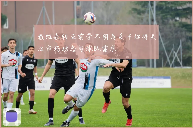 戴维森转正前景不明乌度卡称将关注市场动态与球队需求
