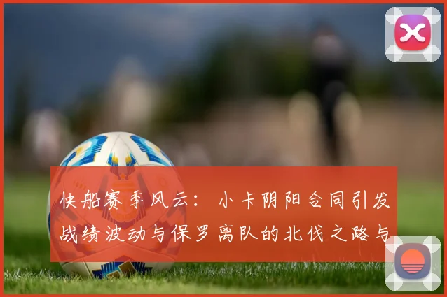 快船赛季风云：小卡阴阳合同引发战绩波动与保罗离队的北伐之路与哈登的去向探讨