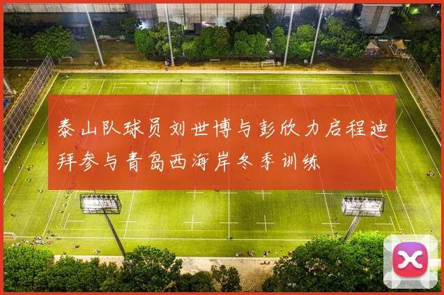 泰山队球员刘世博与彭欣力启程迪拜参与青岛西海岸冬季训练