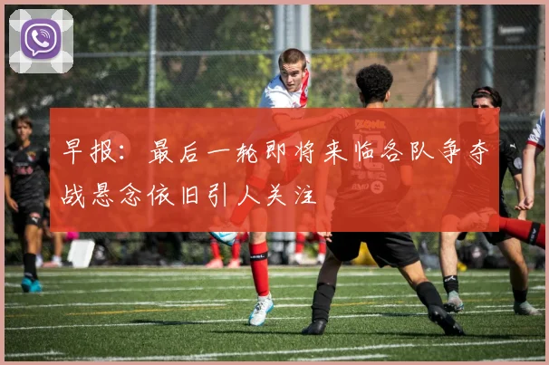 早报：最后一轮即将来临各队争夺战悬念依旧引人关注