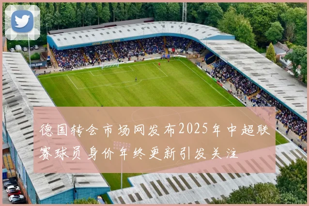 德国转会市场网发布2025年中超联赛球员身价年终更新引发关注