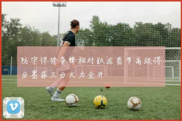 防守悍将争锋相对狄龙首节高效得分墨菲三分火力全开