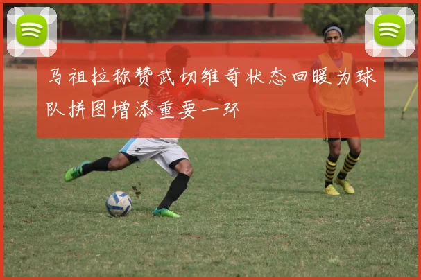 马祖拉称赞武切维奇状态回暖为球队拼图增添重要一环