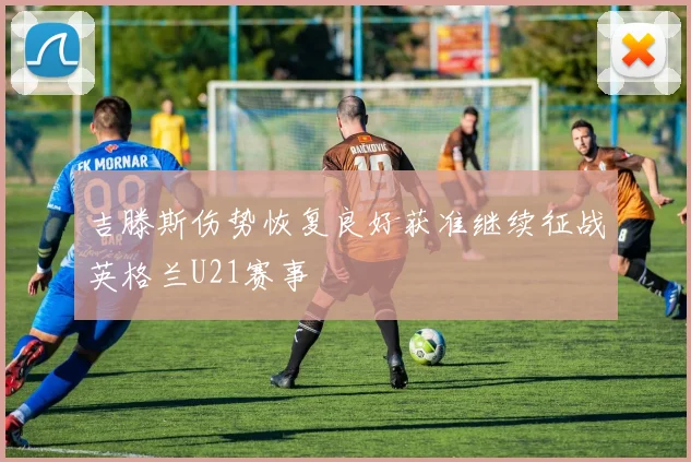 吉滕斯伤势恢复良好获准继续征战英格兰U21赛事