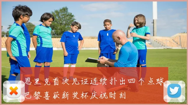 恩里克首次见证连续扑出四个点球巴黎喜获新奖杯庆祝时刻