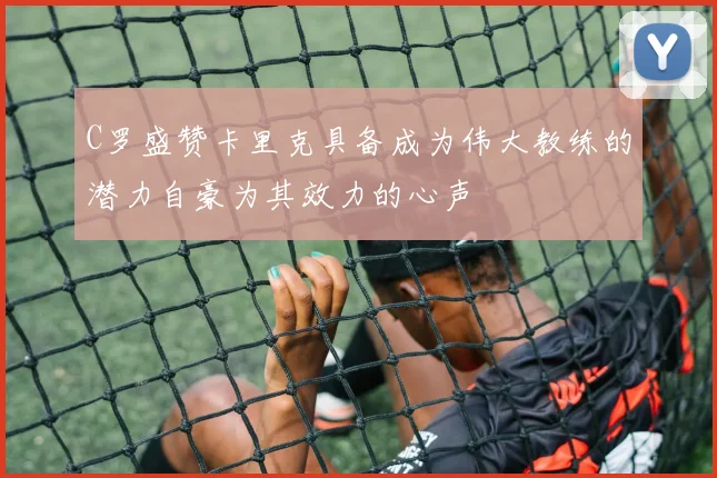 C罗盛赞卡里克具备成为伟大教练的潜力自豪为其效力的心声