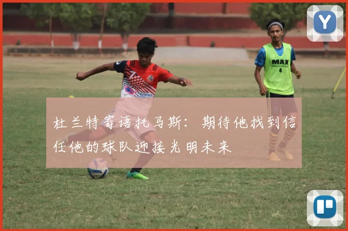 杜兰特寄语托马斯：期待他找到信任他的球队迎接光明未来