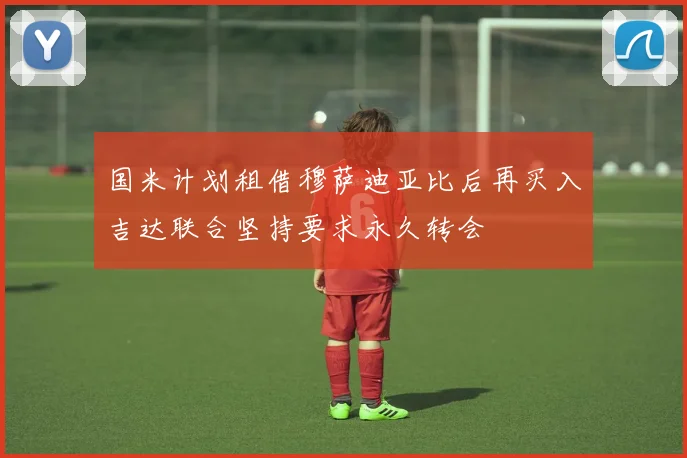 国米计划租借穆萨迪亚比后再买入吉达联合坚持要求永久转会