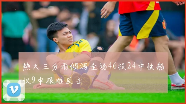 热火三分雨倾泻全场46投24中快船仅9中艰难反击