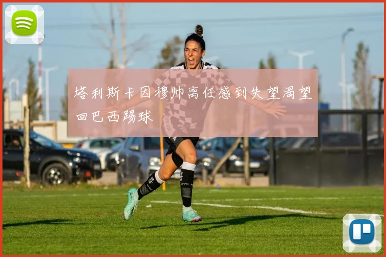塔利斯卡因穆帅离任感到失望渴望回巴西踢球